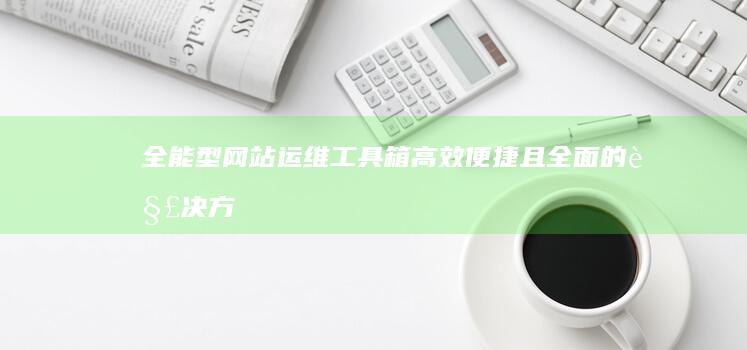 全能型网站运维工具箱：高效便捷且全面的解决方案