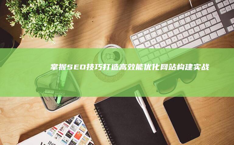 掌握SEO技巧：打造高效能优化网站构建实战指南