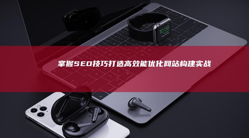 掌握SEO技巧：打造高效能优化网站构建实战指南